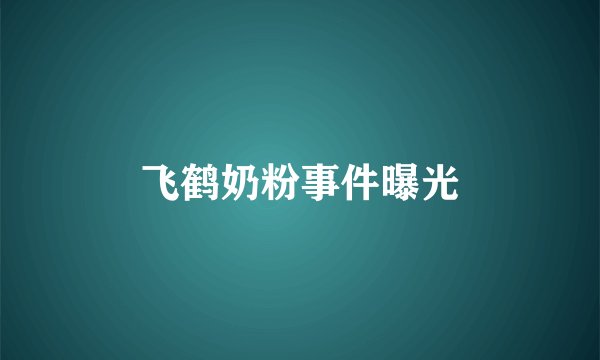 飞鹤奶粉事件曝光