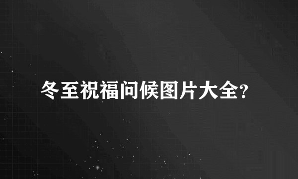 冬至祝福问候图片大全？
