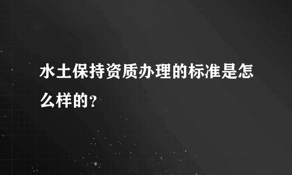 水土保持资质办理的标准是怎么样的？