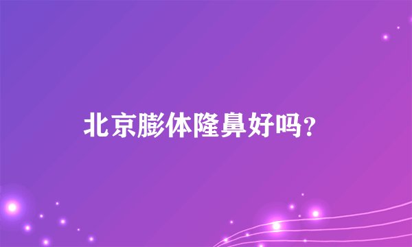 北京膨体隆鼻好吗？