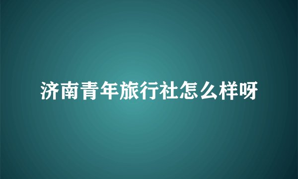 济南青年旅行社怎么样呀