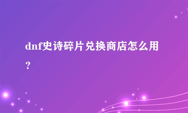 dnf史诗碎片兑换商店怎么用？