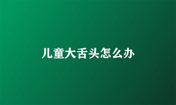儿童大舌头怎么办