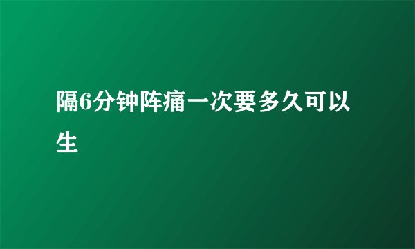隔6分钟阵痛一次要多久可以生