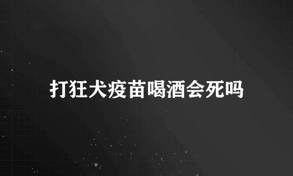 打狂犬疫苗喝酒会死吗