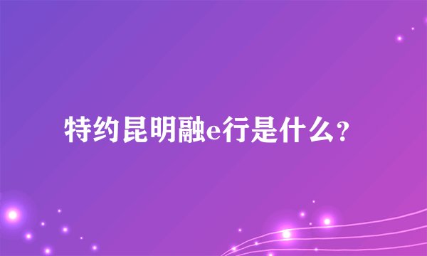 特约昆明融e行是什么?