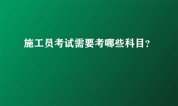 施工员考试需要考哪些科目?