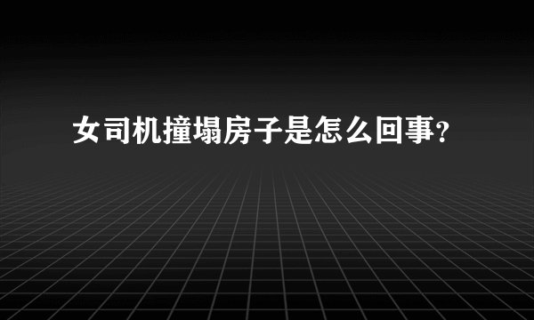 女司机撞塌房子是怎么回事?