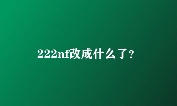 222nf改成什么了？