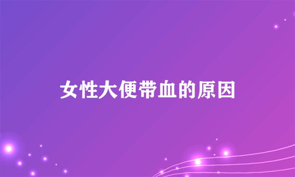 女性大便带血的原因