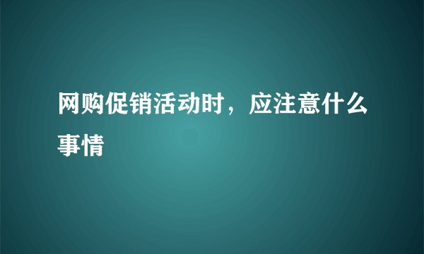 网购促销活动时，应注意什么事情