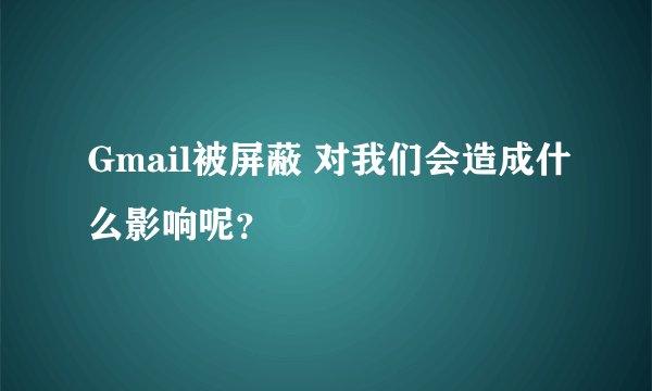 Gmail被屏蔽 对我们会造成什么影响呢？