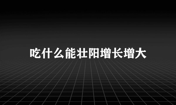 吃什么能壮阳增长增大
