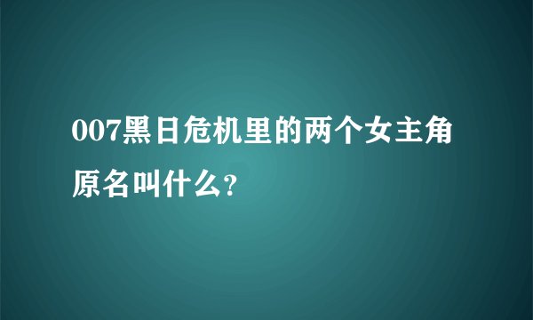 007黑日危机里的两个女主角原名叫什么?