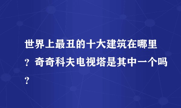 世界上最丑的十大建筑在哪里？奇奇科夫电视塔是其中一个吗？