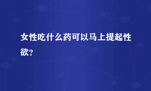 女性吃什么药可以马上提起性欲?