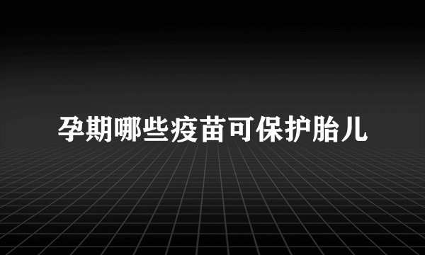 孕期哪些疫苗可保护胎儿