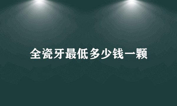 全瓷牙最低多少钱一颗