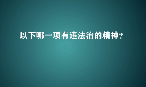 以下哪一项有违法治的精神？
