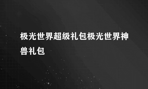 极光世界超级礼包极光世界神兽礼包