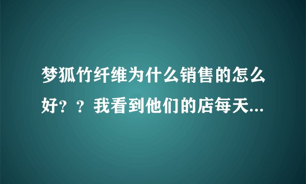 梦狐竹纤维为什么销售的怎么好？？我看到他们的店每天都很多人