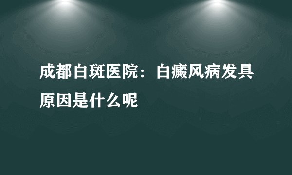成都白斑医院：白癜风病发具原因是什么呢