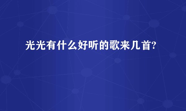 光光有什么好听的歌来几首?