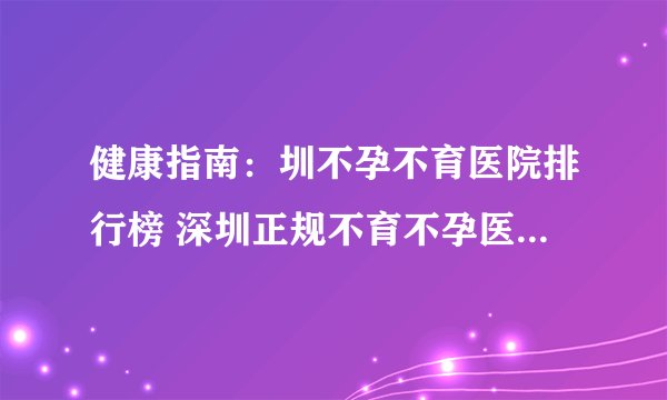 健康指南：圳不孕不育医院排行榜 深圳正规不育不孕医院| 月经正常不孕的原因是什么？