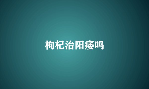 枸杞治阳痿吗