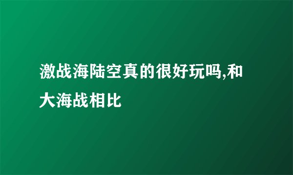 激战海陆空真的很好玩吗,和大海战相比