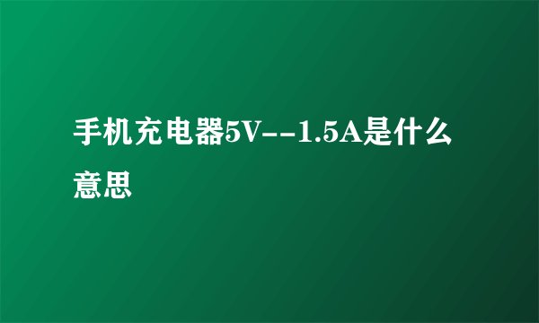 手机充电器5V--1.5A是什么意思