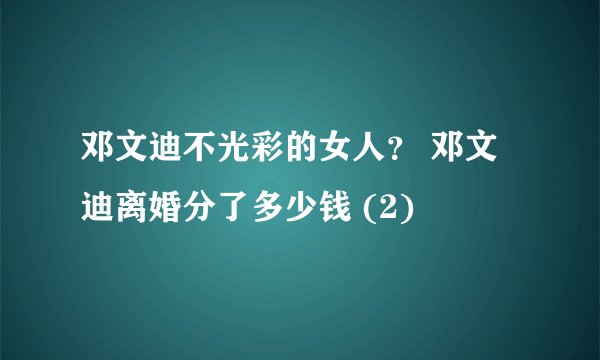 邓文迪不光彩的女人？ 邓文迪离婚分了多少钱 (2)
