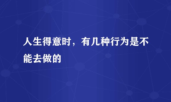 人生得意时，有几种行为是不能去做的