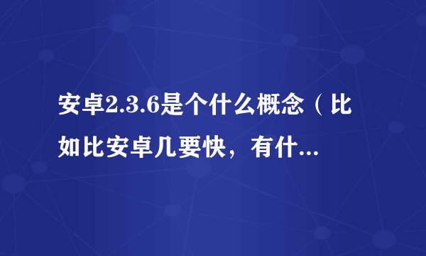 安卓2.3.6是个什么概念（比如比安卓几要快，有什么特别功能？）