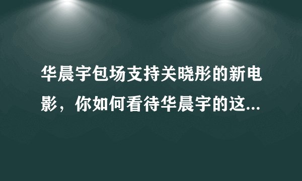 华晨宇包场支持关晓彤的新电影,你如何看待华晨宇的这一行为?