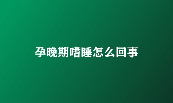 孕晚期嗜睡怎么回事