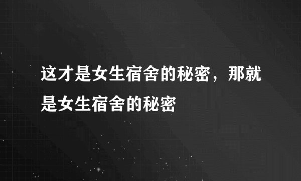 这才是女生宿舍的秘密，那就是女生宿舍的秘密