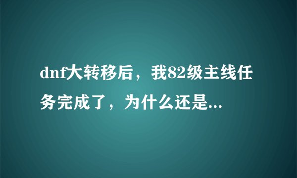 dnf大转移后，我82级主线任务完成了，为什么还是不能深渊？