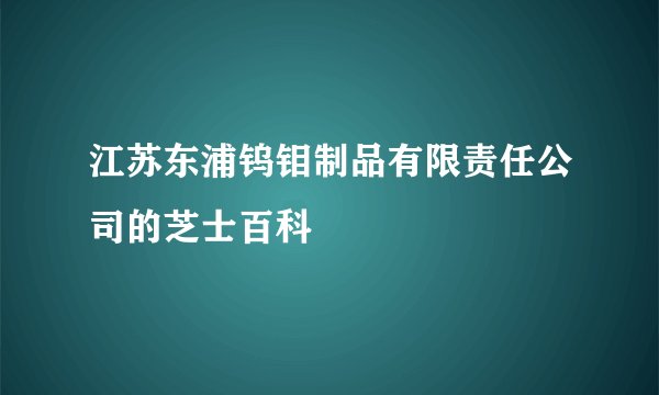 江苏东浦钨钼制品有限责任公司的芝士百科