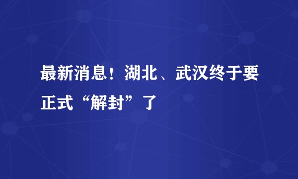 最新消息！湖北、武汉终于要正式“解封”了