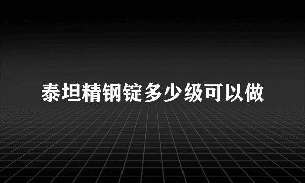 泰坦精钢锭多少级可以做