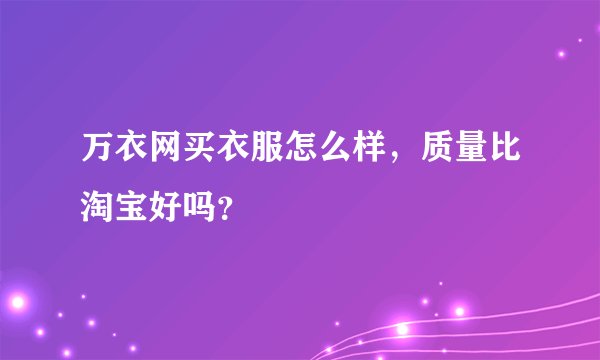 万衣网买衣服怎么样，质量比淘宝好吗？