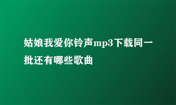 姑娘我爱你铃声mp3下载同一批还有哪些歌曲