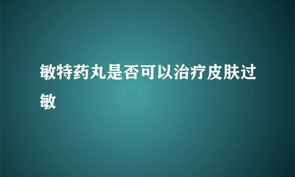 敏特药丸是否可以治疗皮肤过敏
