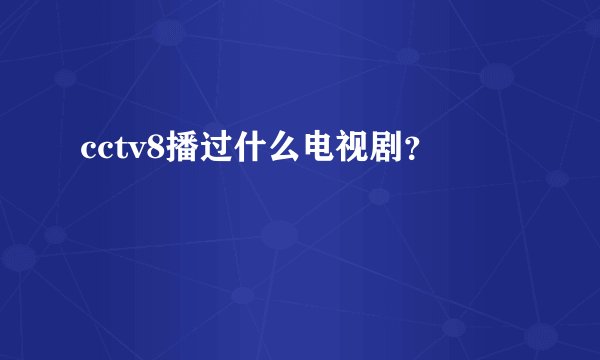 cctv8播过什么电视剧？