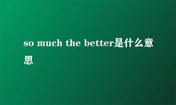 so much the better是什么意思