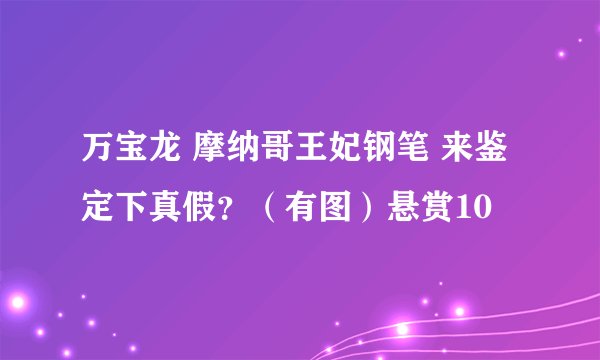 万宝龙 摩纳哥王妃钢笔 来鉴定下真假？（有图）悬赏10