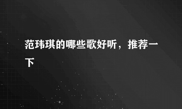 范玮琪的哪些歌好听,推荐一下