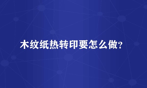 木纹纸热转印要怎么做？
