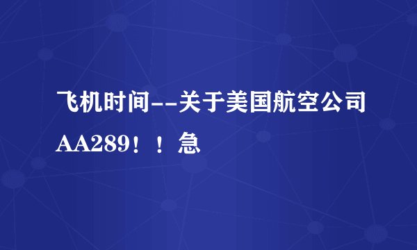 飞机时间--关于美国航空公司AA289！！急